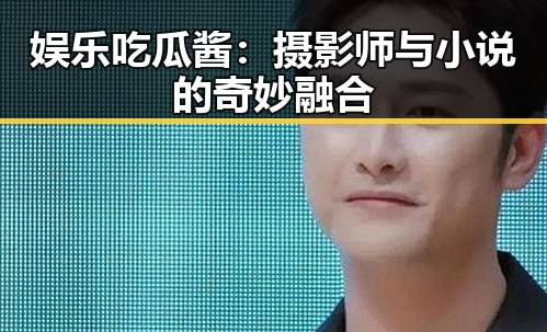 娱乐吃瓜酱：摄影师与小说的奇妙融合