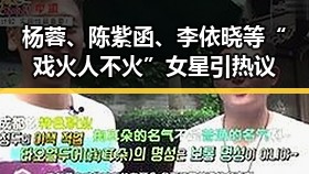 杨蓉、陈紫函、李依晓等“戏火人不火”女星引热议