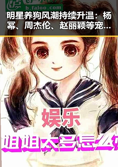 明星养狗风潮持续升温：杨幂、周杰伦、赵丽颖等宠物生活揭秘