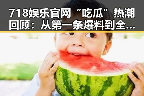 718娱乐官网“吃瓜”热潮回顾：从第一条爆料到全民狂欢
