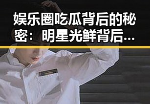 娱乐圈吃瓜背后的秘密：明星光鲜背后隐藏的真相