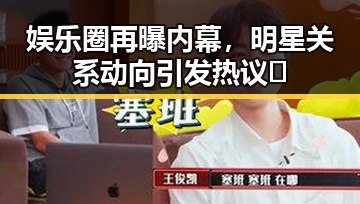 娱乐圈再曝内幕，明星关系动向引发热议🔥