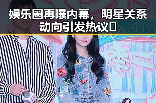 娱乐圈再曝内幕，明星关系动向引发热议🔥