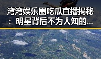 湾湾娱乐圈吃瓜直播揭秘：明星背后不为人知的故事