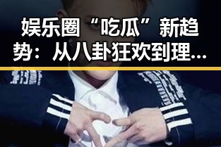 娱乐圈“吃瓜”新趋势：从八卦狂欢到理性思考