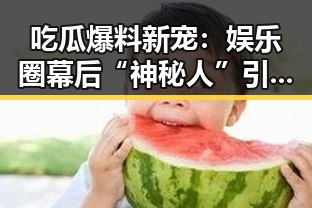 吃瓜爆料新宠：娱乐圈幕后“神秘人”引发热议